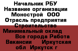 Начальник РБУ › Название организации ­ Монострой, ООО › Отрасль предприятия ­ Строительство › Минимальный оклад ­ 25 000 - Все города Работа » Вакансии   . Иркутская обл.,Иркутск г.